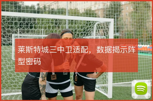 莱斯特城三中卫适配，数据揭示阵型密码