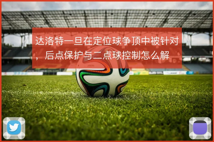 达洛特一旦在定位球争顶中被针对，后点保护与二点球控制怎么解