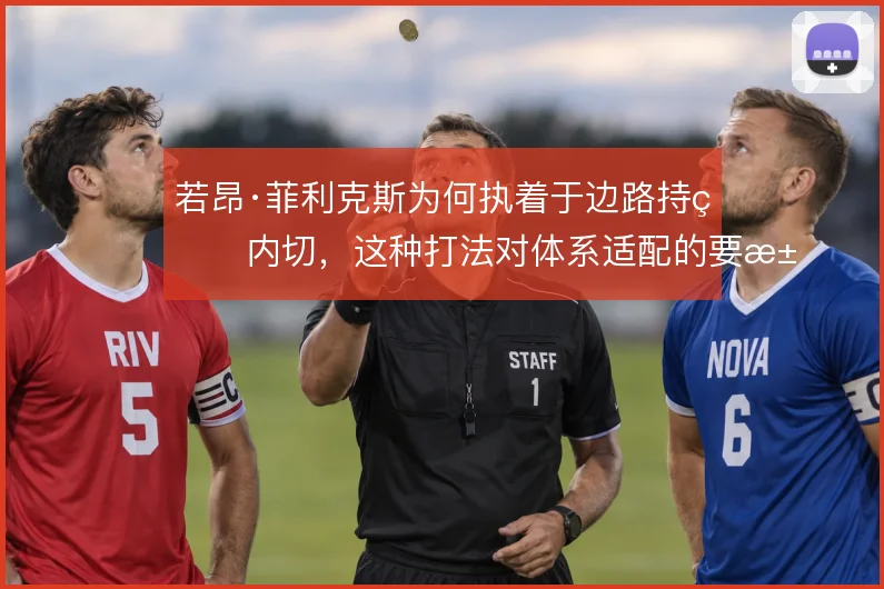 若昂·菲利克斯为何执着于边路持球内切，这种打法对体系适配的要求