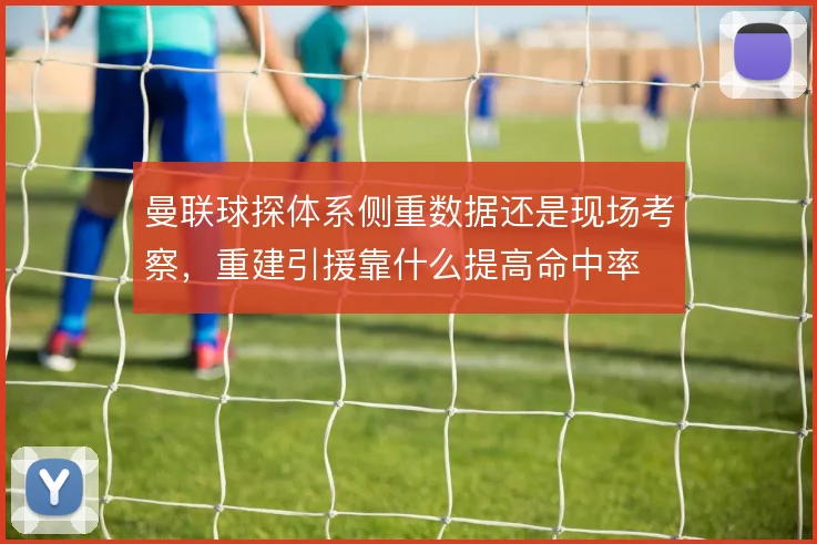 曼联球探体系侧重数据还是现场考察，重建引援靠什么提高命中率