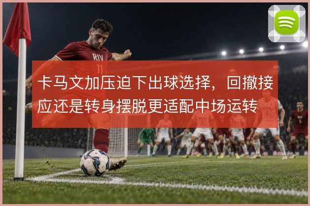 卡马文加压迫下出球选择，回撤接应还是转身摆脱更适配中场运转