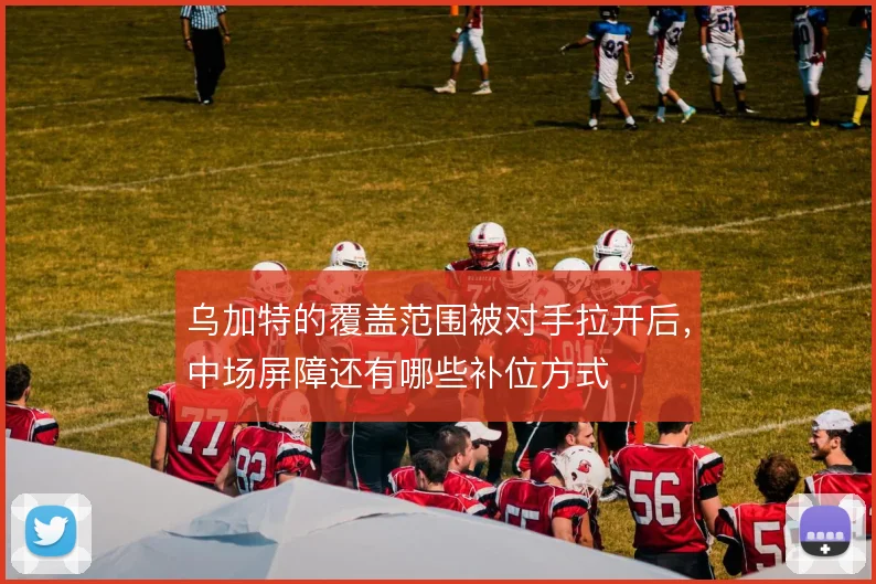 乌加特的覆盖范围被对手拉开后,中场屏障还有哪些补位方式