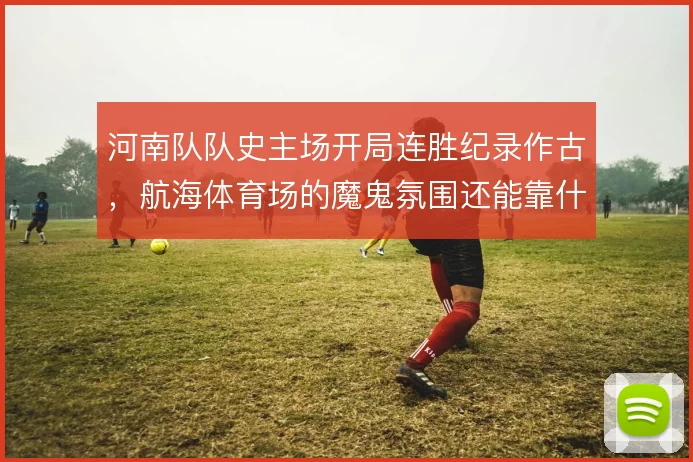 河南队队史主场开局连胜纪录作古,航海体育场的魔鬼氛围还能靠什么撑住