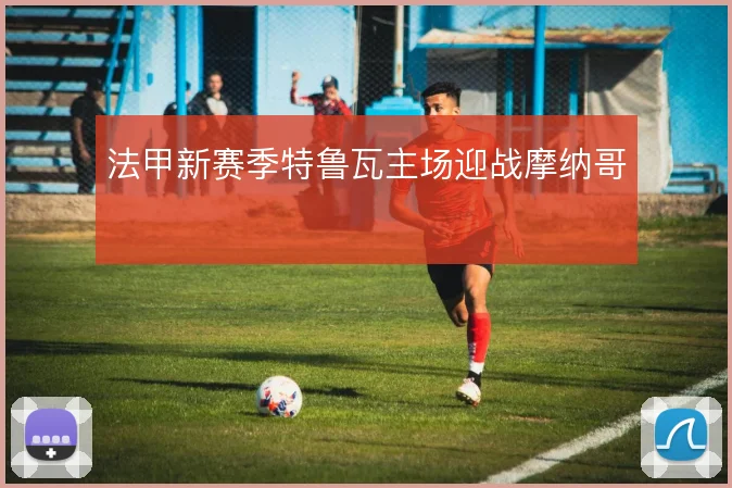 法甲新赛季特鲁瓦主场迎战摩纳哥