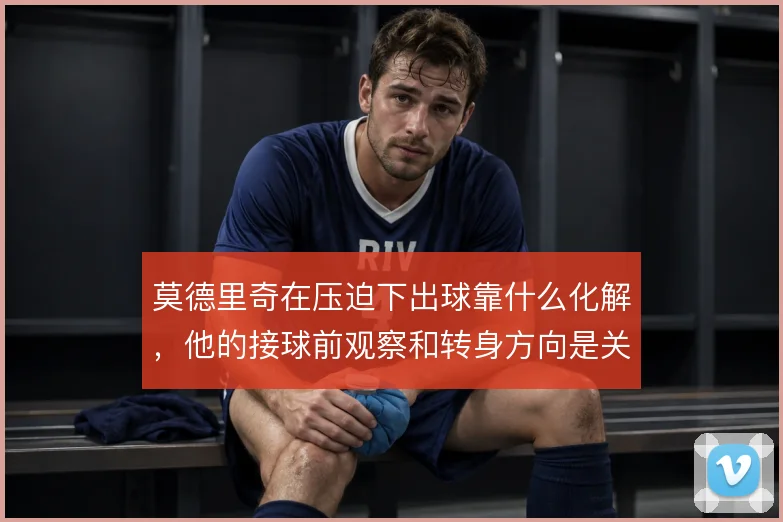 莫德里奇在压迫下出球靠什么化解，他的接球前观察和转身方向是关键