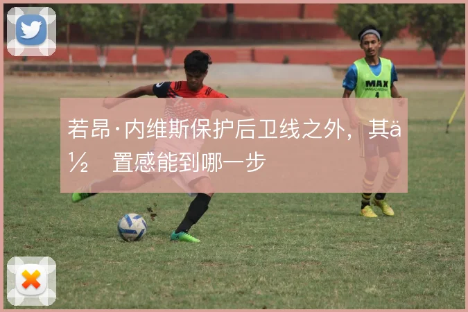 若昂·内维斯保护后卫线之外,其位置感能到哪一步