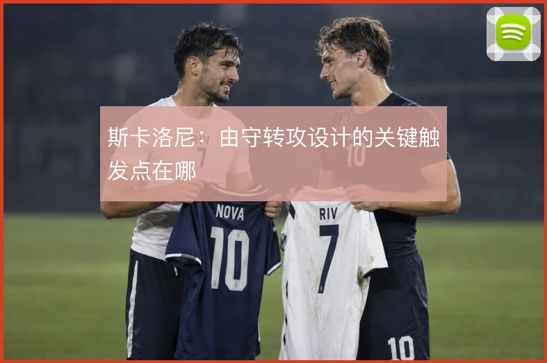 斯卡洛尼:由守转攻设计的关键触发点在哪