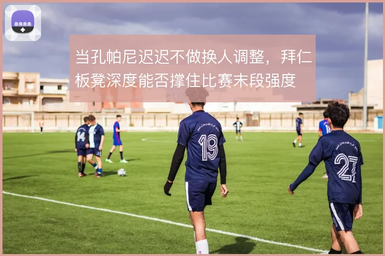 当孔帕尼迟迟不做换人调整，拜仁板凳深度能否撑住比赛末段强度