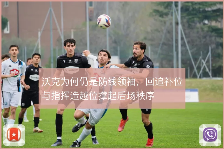 沃克为何仍是防线领袖，回追补位与指挥造越位撑起后场秩序