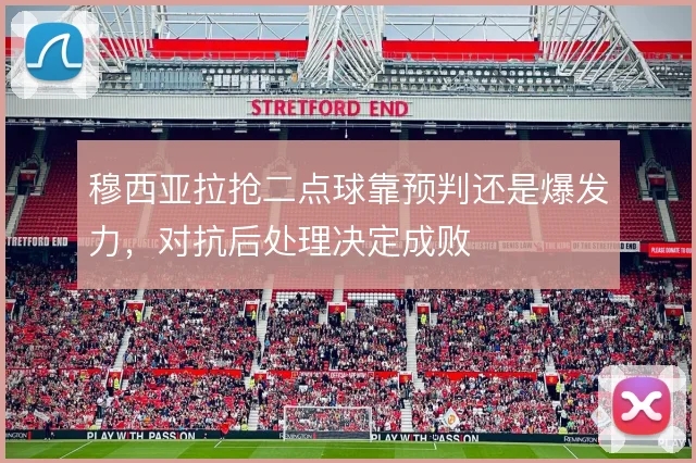 穆西亚拉抢二点球靠预判还是爆发力,对抗后处理决定成败