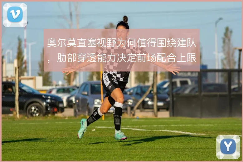 奥尔莫直塞视野为何值得围绕建队,肋部穿透能力决定前场配合上限
