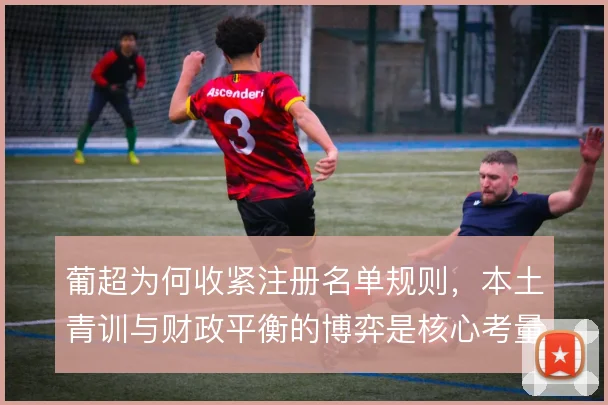 葡超为何收紧注册名单规则，本土青训与财政平衡的博弈是核心考量