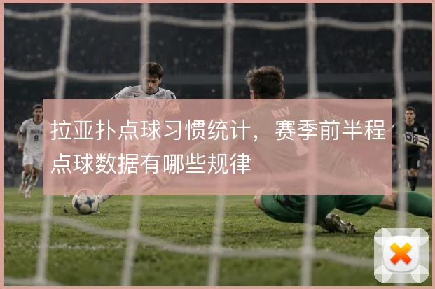 拉亚扑点球习惯统计,赛季前半程点球数据有哪些规律