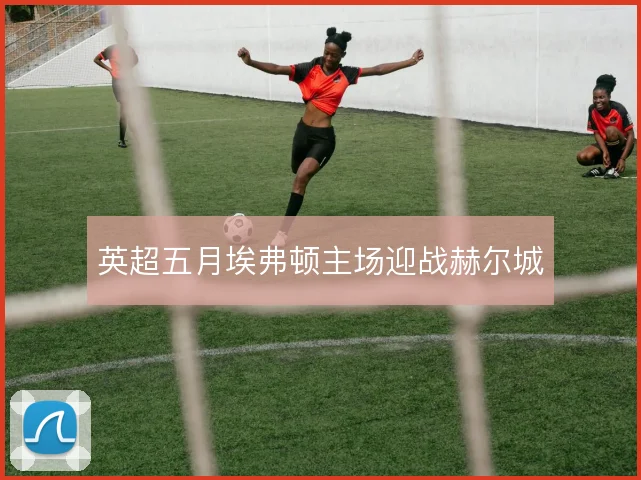 英超五月埃弗顿主场迎战赫尔城