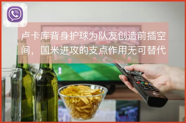 卢卡库背身护球为队友创造前插空间，国米进攻的支点作用无可替代