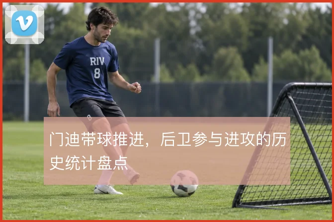 门迪带球推进，后卫参与进攻的历史统计盘点