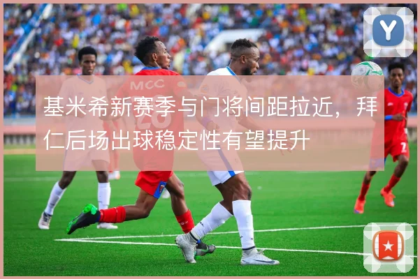 基米希新赛季与门将间距拉近,拜仁后场出球稳定性有望提升