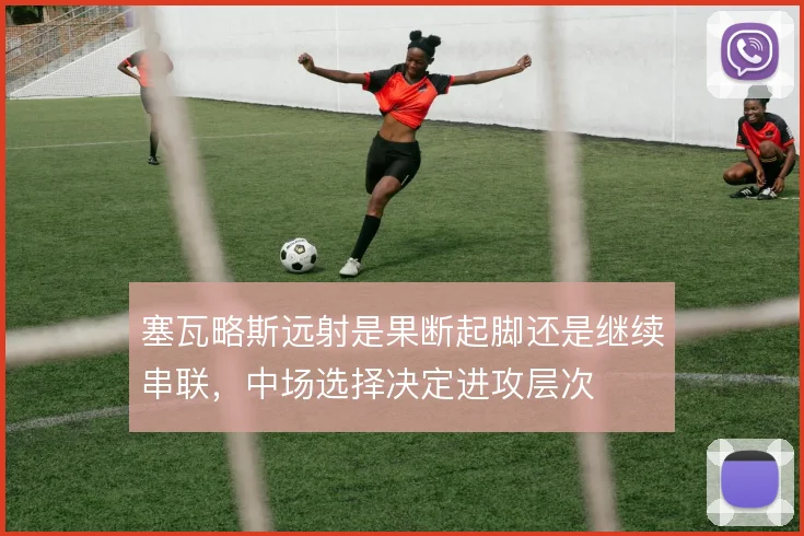 塞瓦略斯远射是果断起脚还是继续串联，中场选择决定进攻层次
