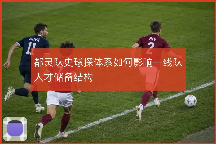 都灵队史球探体系如何影响一线队人才储备结构