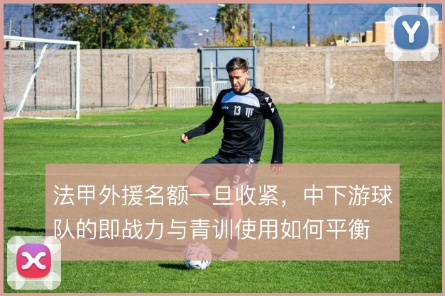 法甲外援名额一旦收紧，中下游球队的即战力与青训使用如何平衡