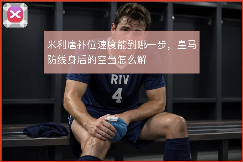 米利唐补位速度能到哪一步,皇马防线身后的空当怎么解