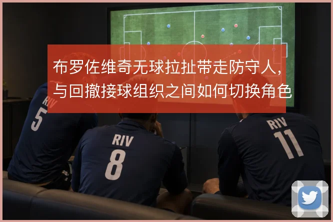 布罗佐维奇无球拉扯带走防守人，与回撤接球组织之间如何切换角色