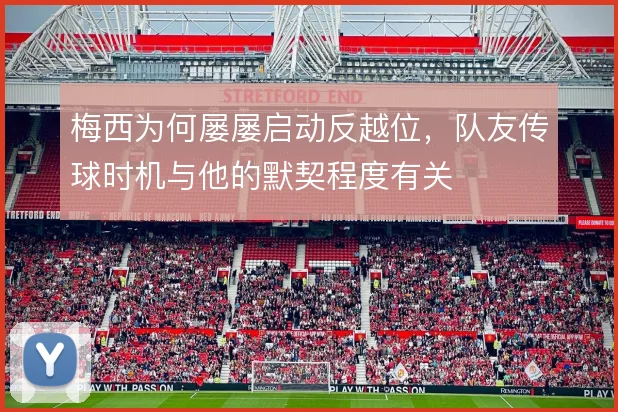 梅西为何屡屡启动反越位，队友传球时机与他的默契程度有关