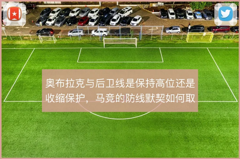 奥布拉克与后卫线是保持高位还是收缩保护，马竞的防线默契如何取舍