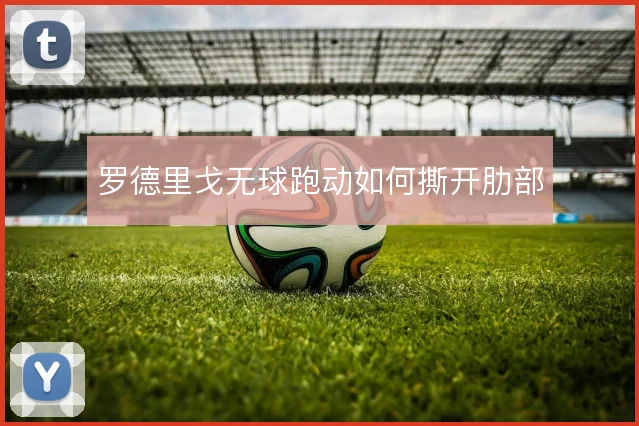 罗德里戈无球跑动如何撕开肋部