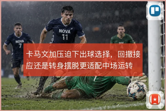 卡马文加压迫下出球选择，回撤接应还是转身摆脱更适配中场运转