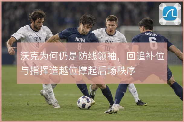 沃克为何仍是防线领袖，回追补位与指挥造越位撑起后场秩序