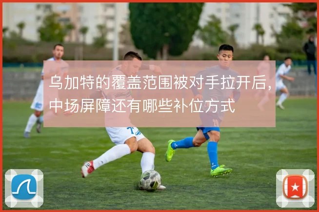 乌加特的覆盖范围被对手拉开后，中场屏障还有哪些补位方式