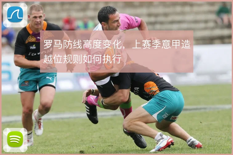 罗马防线高度变化，上赛季意甲造越位规则如何执行