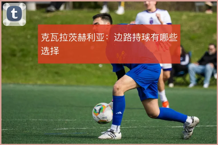 克瓦拉茨赫利亚：边路持球有哪些选择