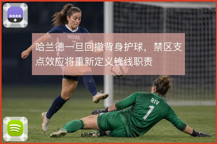 哈兰德一旦回撤背身护球，禁区支点效应将重新定义锋线职责