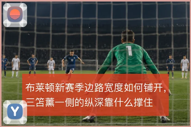 布莱顿新赛季边路宽度如何铺开,三笘薰一侧的纵深靠什么撑住